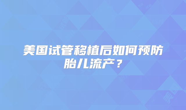 美国试管移植后如何预防胎儿流产？