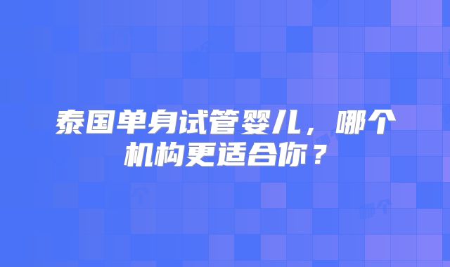 泰国单身试管婴儿，哪个机构更适合你？