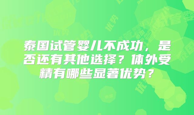泰国试管婴儿不成功，是否还有其他选择？体外受精有哪些显著优势？