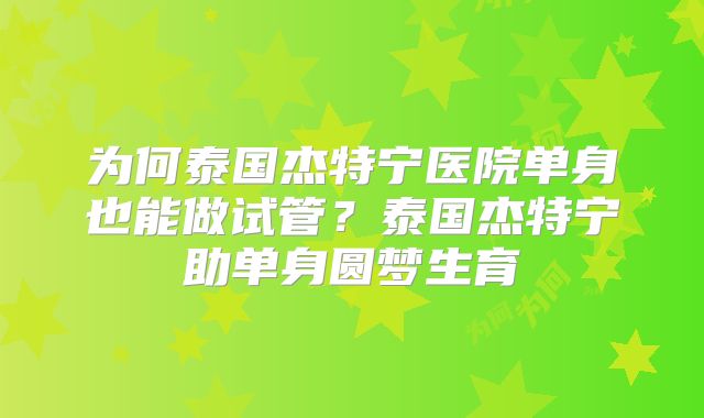 为何泰国杰特宁医院单身也能做试管?泰国杰特宁助单身圆梦生育