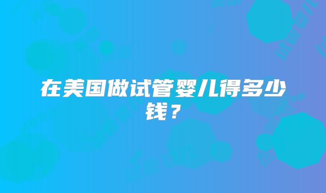 在美国做试管婴儿得多少钱？
