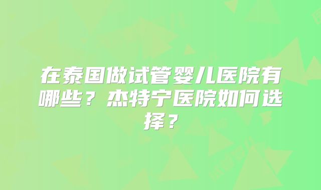 在泰国做试管婴儿医院有哪些？杰特宁医院如何选择？