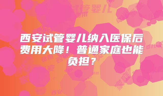 西安试管婴儿纳入医保后费用大降！普通家庭也能负担？