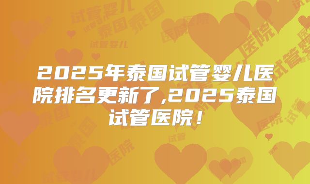 2025年泰国试管婴儿医院排名更新了,2025泰国试管医院！