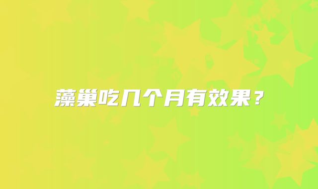 藻巢吃几个月有效果？