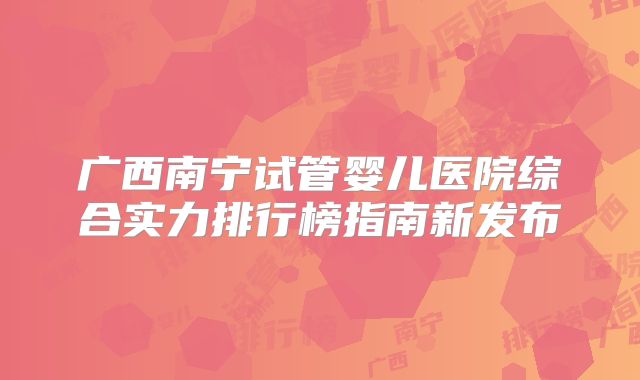 广西南宁试管婴儿医院综合实力排行榜指南新发布