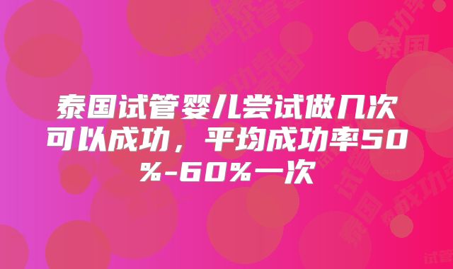 泰国试管婴儿尝试做几次可以成功，平均成功率50%-60%一次