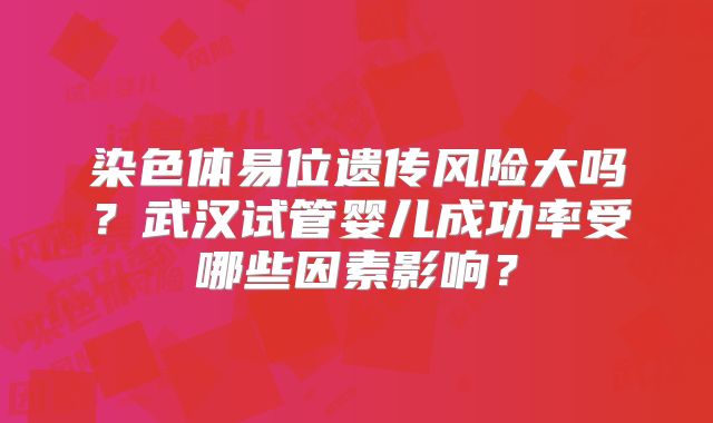 染色体易位遗传风险大吗？武汉试管婴儿成功率受哪些因素影响？