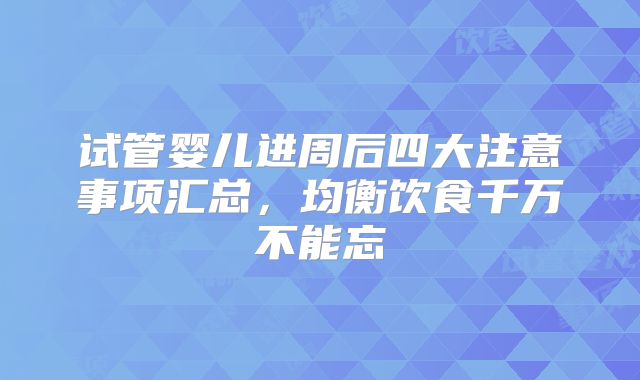 试管婴儿进周后四大注意事项汇总，均衡饮食千万不能忘