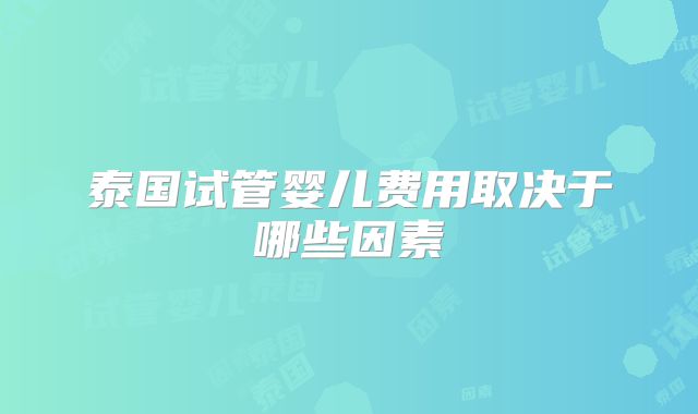 泰国试管婴儿费用取决于哪些因素
