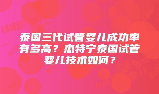 泰国三代试管婴儿成功率有多高？杰特宁泰国试管婴儿技术如何？