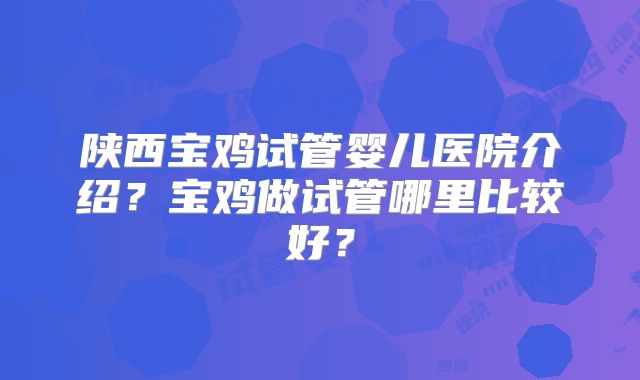陕西宝鸡试管婴儿医院介绍？宝鸡做试管哪里比较好？