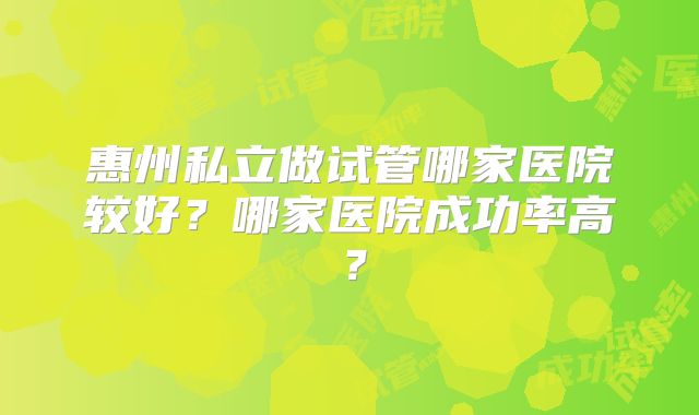 惠州私立做试管哪家医院较好？哪家医院成功率高？