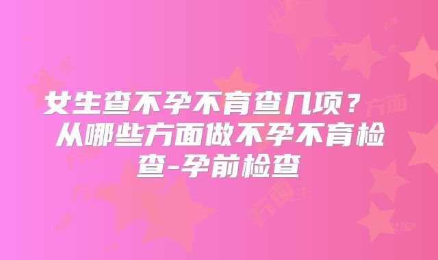 女生查不孕不育查几项？ 从哪些方面做不孕不育检查-孕前检查