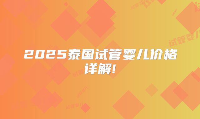 2025泰国试管婴儿价格详解!