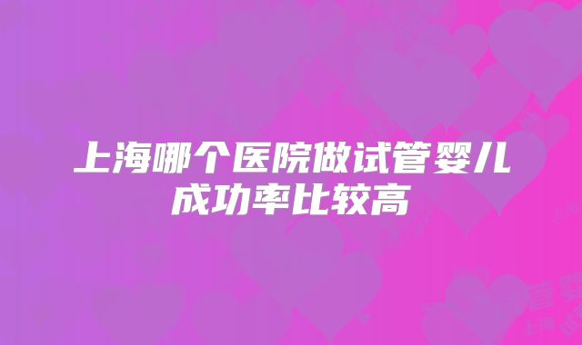 上海哪个医院做试管婴儿成功率比较高