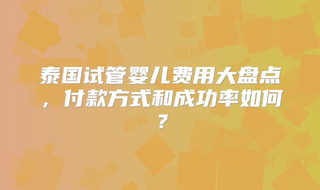 泰国试管婴儿费用大盘点，付款方式和成功率如何？