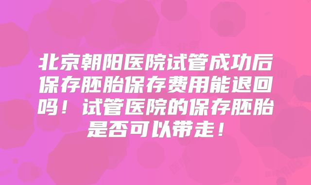 北京朝阳医院试管成功后保存胚胎保存费用能退回吗！试管医院的保存胚胎是否可以带走！