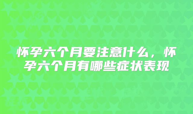 怀孕六个月要注意什么，怀孕六个月有哪些症状表现