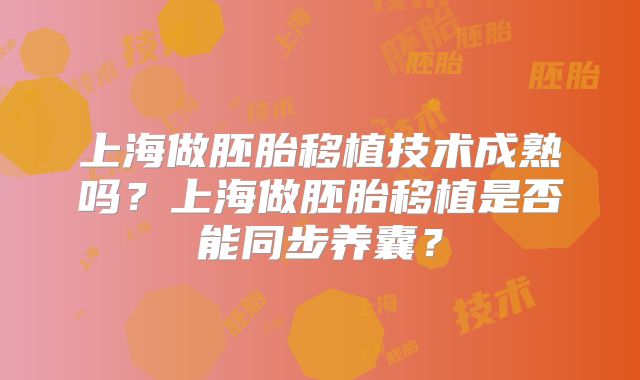 上海做胚胎移植技术成熟吗？上海做胚胎移植是否能同步养囊？