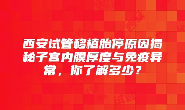 西安试管移植胎停原因揭秘子宫内膜厚度与免疫异常，你了解多少？