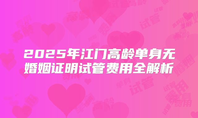 2025年江门高龄单身无婚姻证明试管费用全解析