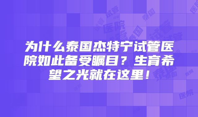 为什么泰国杰特宁试管医院如此备受瞩目？生育希望之光就在这里！