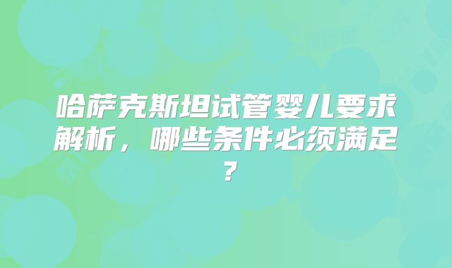 哈萨克斯坦试管婴儿要求解析，哪些条件必须满足？