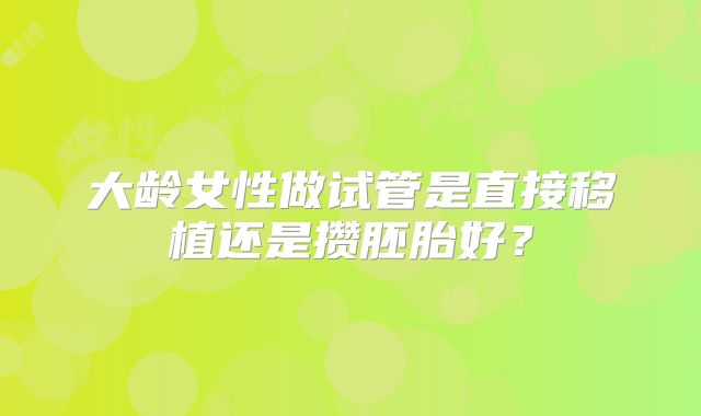 大龄女性做试管是直接移植还是攒胚胎好？