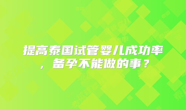 提高泰国试管婴儿成功率，备孕不能做的事？