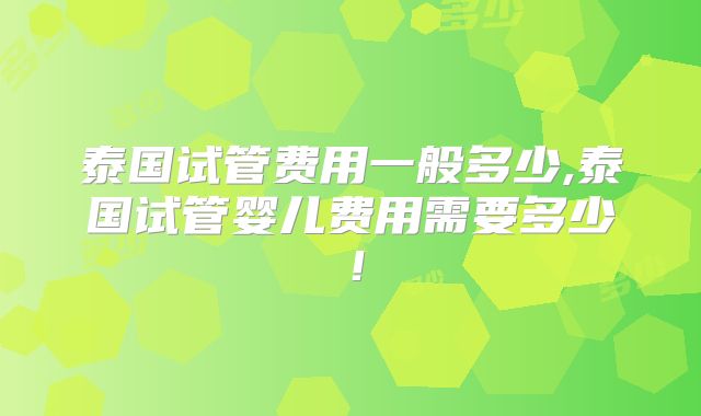 泰国试管费用一般多少,泰国试管婴儿费用需要多少！
