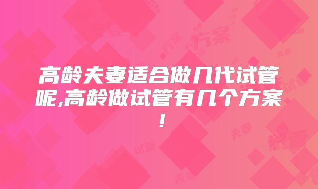 高龄夫妻适合做几代试管呢,高龄做试管有几个方案！