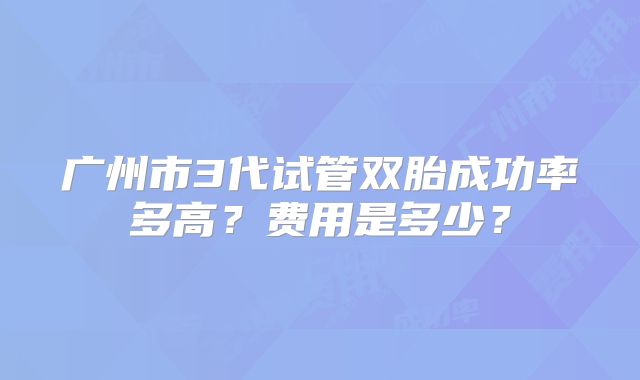 广州市3代试管双胎成功率多高？费用是多少？