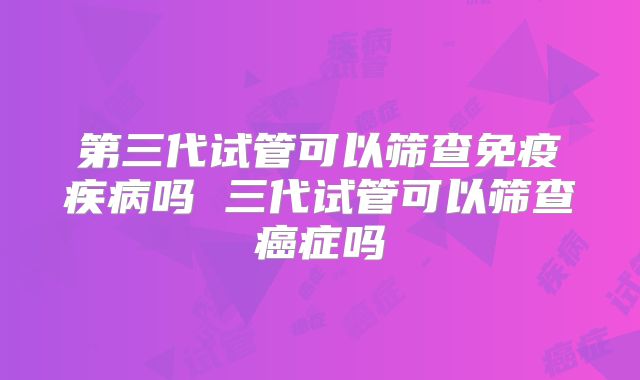 第三代试管可以筛查免疫疾病吗 三代试管可以筛查癌症吗