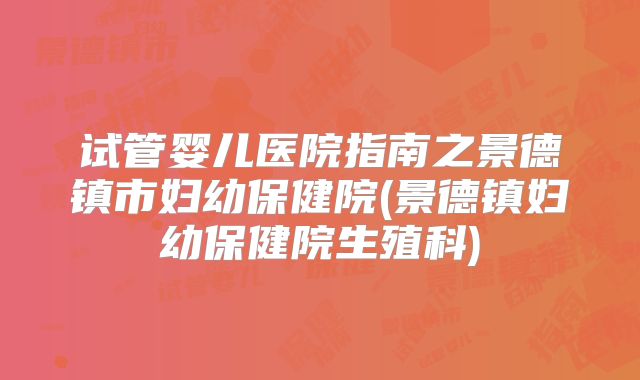 试管婴儿医院指南之景德镇市妇幼保健院(景德镇妇幼保健院生殖科)