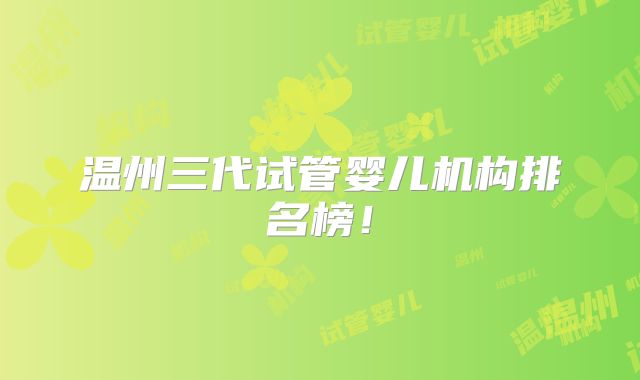 温州三代试管婴儿机构排名榜！