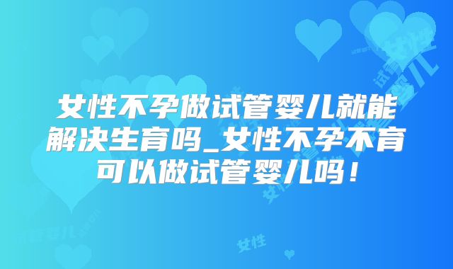 女性不孕做试管婴儿就能解决生育吗_女性不孕不育可以做试管婴儿吗！