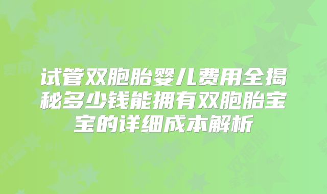 试管双胞胎婴儿费用全揭秘多少钱能拥有双胞胎宝宝的详细成本解析