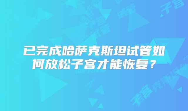 已完成哈萨克斯坦试管如何放松子宫才能恢复?