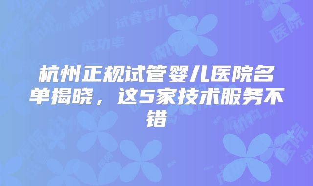 杭州正规试管婴儿医院名单揭晓，这5家技术服务不错