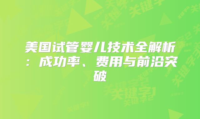 美国试管婴儿技术全解析:成功率、费用与前沿突破