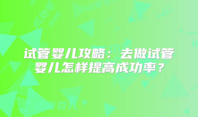 试管婴儿攻略：去做试管婴儿怎样提高成功率？