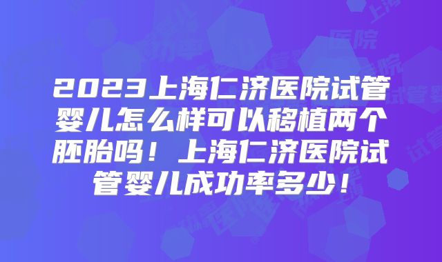 2023上海仁济医院试管婴儿怎么样可以移植两个胚胎吗！上海仁济医院试管婴儿成功率多少！
