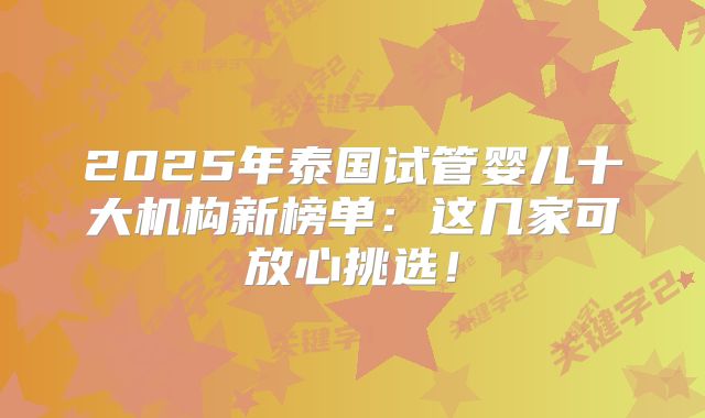 2025年泰国试管婴儿十大机构新榜单：这几家可放心挑选！