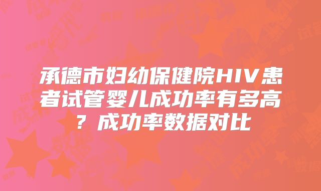 承德市妇幼保健院HIV患者试管婴儿成功率有多高？成功率数据对比