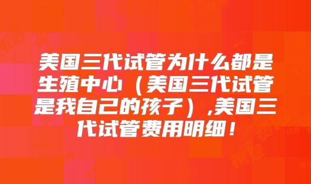 美国三代试管为什么都是生殖中心（美国三代试管是我自己的孩子）,美国三代试管费用明细！