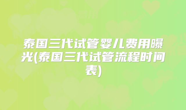 泰国三代试管婴儿费用曝光(泰国三代试管流程时间表)
