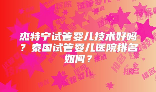 杰特宁试管婴儿技术好吗?泰国试管婴儿医院排名如何?