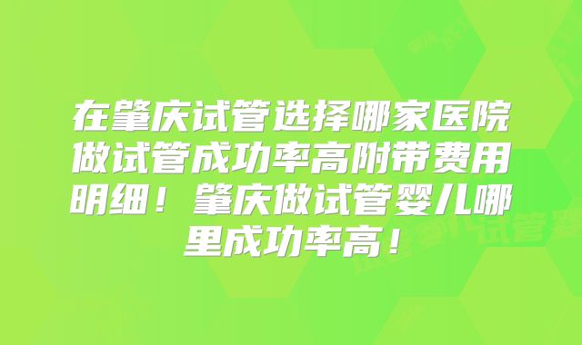 在肇庆试管选择哪家医院做试管成功率高附带费用明细！肇庆做试管婴儿哪里成功率高！