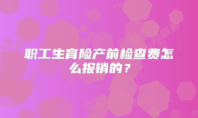 职工生育险产前检查费怎么报销的?